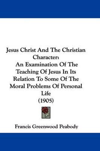 Cover image for Jesus Christ and the Christian Character: An Examination of the Teaching of Jesus in Its Relation to Some of the Moral Problems of Personal Life (1905)