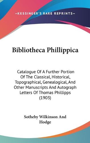 Cover image for Bibliotheca Phillippica: Catalogue of a Further Portion of the Classical, Historical, Topographical, Genealogical, and Other Manuscripts and Autograph Letters of Thomas Phillipps (1903)