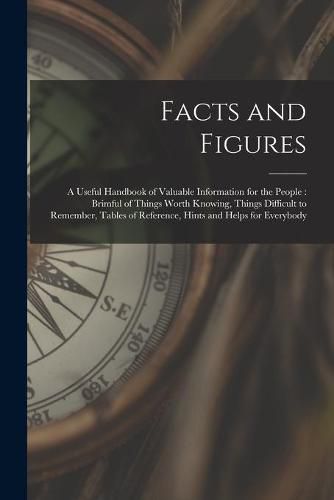 Cover image for Facts and Figures [microform]: a Useful Handbook of Valuable Information for the People: Brimful of Things Worth Knowing, Things Difficult to Remember, Tables of Reference, Hints and Helps for Everybody