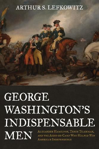 Cover image for George Washington's Indispensable Men: Alexander Hamilton, Tench Tilghman, and the Aides-De-Camp Who Helped Win American Independence