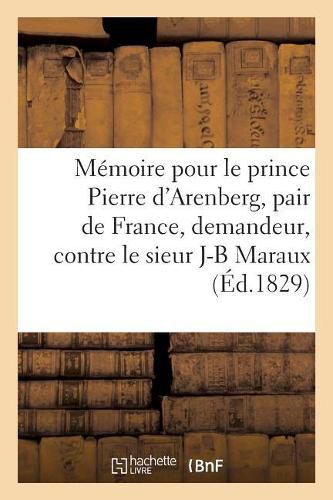 Cover image for Memoire Pour Le Prince P. d'Arenberg, Pair de France, Demandeur, Contre J-B Maraux, Proprietaire: A Arlay, Defendeur, Regisseur Des Biens Du Prince En Franche-Comte, Accuse de Mauvaise Gestion