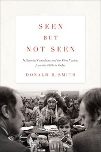 Cover image for Seen but Not Seen: Influential Canadians and the First Nations from the 1840s to Today