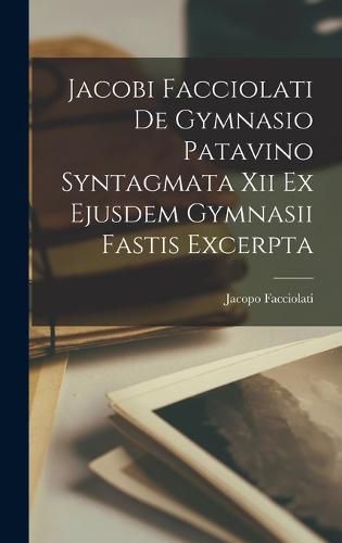 Cover image for Jacobi Facciolati De Gymnasio Patavino Syntagmata Xii Ex Ejusdem Gymnasii Fastis Excerpta