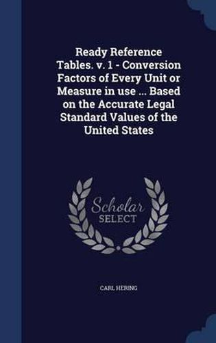 Cover image for Ready Reference Tables. V. 1 - Conversion Factors of Every Unit or Measure in Use ... Based on the Accurate Legal Standard Values of the United States