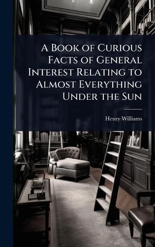 Cover image for A Book of Curious Facts of General Interest Relating to Almost Everything Under the Sun