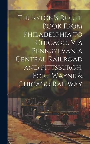 Cover image for Thurston's Route Book From Philadelphia to Chicago. Via Pennsylvania Central Railroad and Pittsburgh, Fort Wayne & Chicago Railway