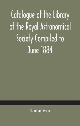 Cover image for Catalogue of the Library of the Royal Astronomical Society Compiled to June 1884