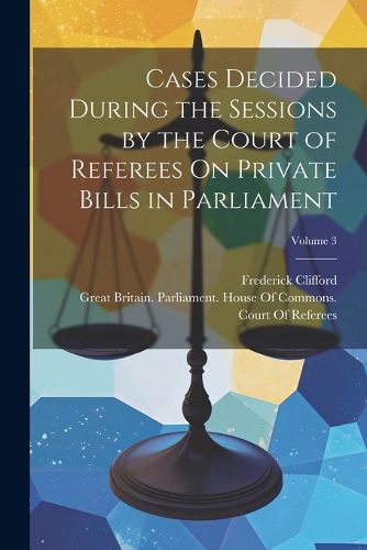 Cover image for Cases Decided During the Sessions by the Court of Referees On Private Bills in Parliament; Volume 3