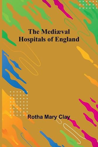 Cover image for The Mediaeval Hospitals of England