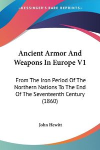 Cover image for Ancient Armor And Weapons In Europe V1: From The Iron Period Of The Northern Nations To The End Of The Seventeenth Century (1860)