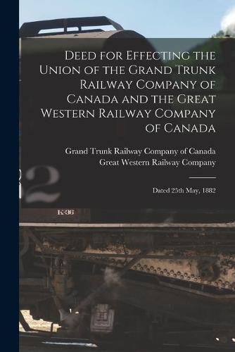 Cover image for Deed for Effecting the Union of the Grand Trunk Railway Company of Canada and the Great Western Railway Company of Canada [microform]: Dated 25th May, 1882