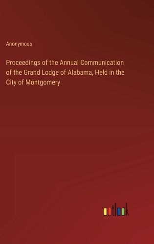 Proceedings of the Annual Communication of the Grand Lodge of Alabama, Held in the City of Montgomery