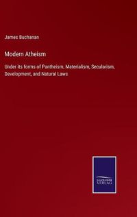 Cover image for Modern Atheism: Under its forms of Pantheism, Materialism, Secularism, Development, and Natural Laws