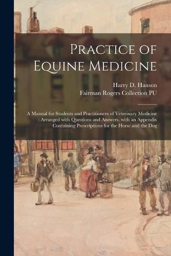 Practice of Equine Medicine: a Manual for Students and Practitioners of Veterinary Medicine: Arranged With Questions and Answers, With an Appendix Containing Prescriptions for the Horse and the Dog