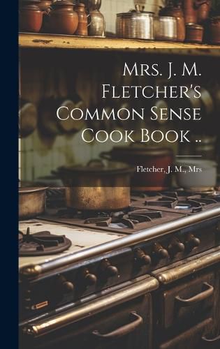 Cover image for Mrs. J. M. Fletcher's Common Sense Cook Book ..