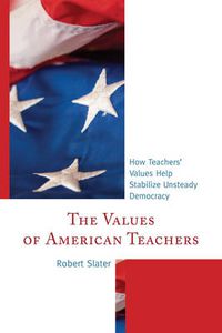 Cover image for The Values of American Teachers: How Teachers' Values Help Stabilize Unsteady Democracy