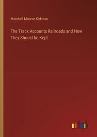 Cover image for The Track Accounts Railroads and How They Should be Kept