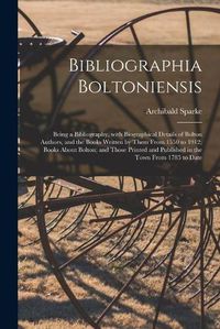 Cover image for Bibliographia Boltoniensis: Being a Bibliography, With Biographical Details of Bolton Authors, and the Books Written by Them From 1550 to 1912; Books About Bolton; and Those Printed and Published in the Town From 1785 to Date