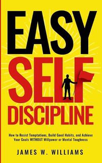 Cover image for Easy Self-Discipline: How to Resist Temptations, Build Good Habits, and Achieve Your Goals WITHOUT Will Power or Mental Toughness