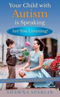 Cover image for Your Child with Autism is Speaking, Are You Listening: Secrets to Speaking the Language of Autism