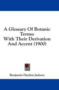 Cover image for A Glossary of Botanic Terms: With Their Derivation and Accent (1900)