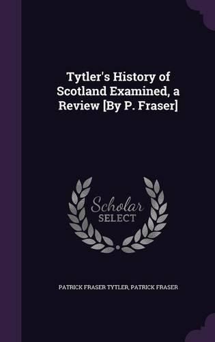 Cover image for Tytler's History of Scotland Examined, a Review [By P. Fraser]