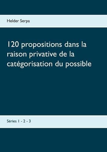 Cover image for 120 propositions dans la raison privative de la categorisation du possible: Series 1 - 2 - 3