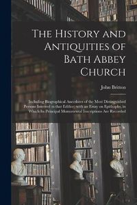 Cover image for The History and Antiquities of Bath Abbey Church: Including Biographical Anecdotes of the Most Distinguished Persons Interred in That Edifice; With an Essay on Epithaphs, in Which Its Principal Monumental Inscriptions Are Recorded