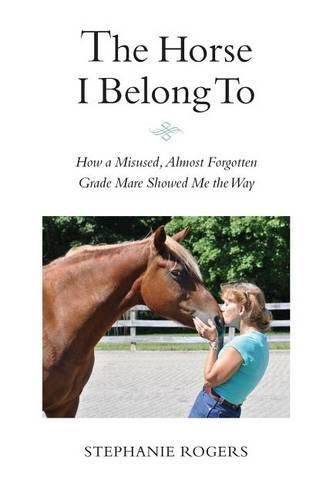 Cover image for The Horse I Belong To: How a Misused and Almost Forgotten Grade Mare Showed Me the Way