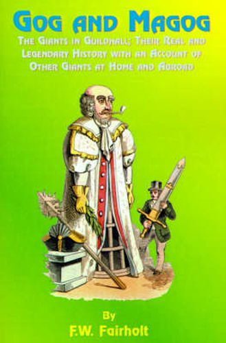 Gog and Magog: The Giants in Guildhall; Their Real and Legendary History with an Account of Other Giants at Home and Abroad