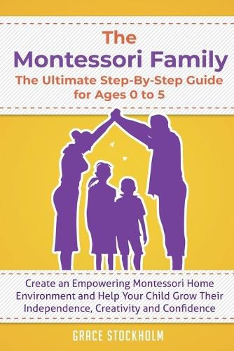 Cover image for The Montessori Family, The Ultimate Step-By-Step Guide for Ages 0 to 5: Create an Empowering Montessori Home Environment and Help Your Child Grow Their Independence, Creativity and Confidence