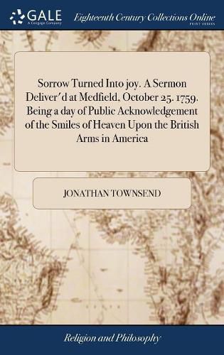 Sorrow Turned Into joy. A Sermon Deliver'd at Medfield, October 25. 1759. Being a day of Public Acknowledgement of the Smiles of Heaven Upon the British Arms in America