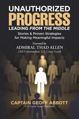 Cover image for Unauthorized Progress-Leading from the Middle: Stories & Proven Strategies for Making Meaningful Impacts