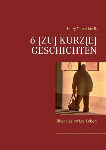 6 [Zu] kurz[e] Geschichten: uber das ewige Leben