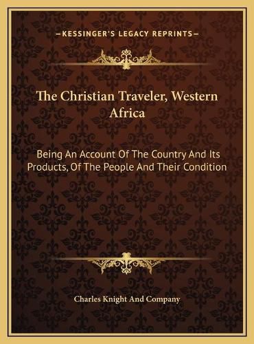 Cover image for The Christian Traveler, Western Africa: Being an Account of the Country and Its Products, of the People and Their Condition