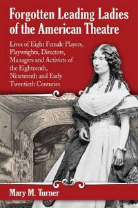 Cover image for Forgotten Leading Ladies of the American Theatre: Lives of Eight Female Players, Playwrights, Directors, Managers and Activists of the Eighteenth, Nineteenth and Early Twentieth Centuries