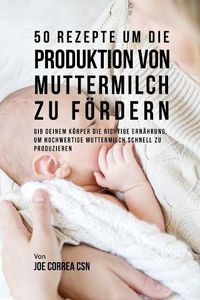 Cover image for 50 Rezepte um die Produktion von Muttermilch zu foerdern: Gib deinem Koerper die richtige Ernahrung, um hochwertige Muttermilch schnell zu produzieren