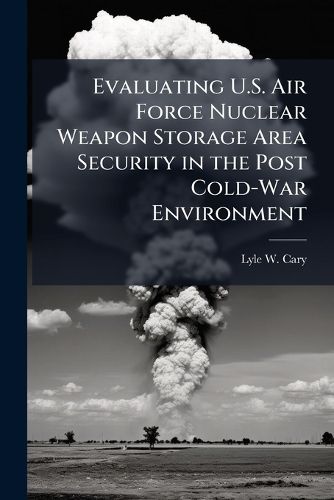 Cover image for Evaluating U.S. Air Force Nuclear Weapon Storage Area Security in the Post Cold-War Environment