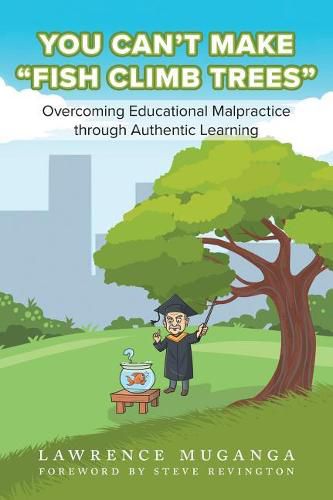 Cover image for You Can't Make Fish Climb Trees: Overcoming Educational Malpractice through Authentic Learning