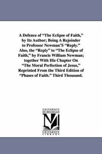 Cover image for A Defence of the Eclipse of Faith, by Its Author; Being a Rejoinder to Professor Newman's Reply. Also, the Reply to the Eclipse of Faith, by Francis