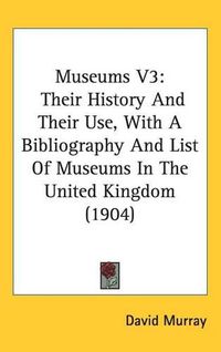 Cover image for Museums V3: Their History and Their Use, with a Bibliography and List of Museums in the United Kingdom (1904)