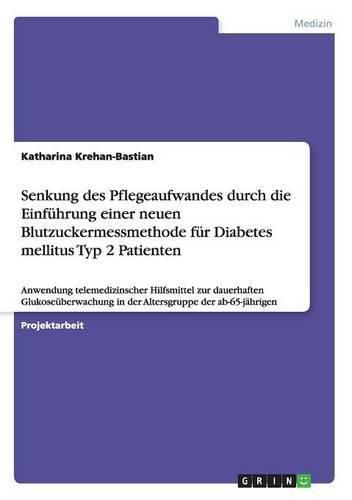 Cover image for Senkung des Pflegeaufwandes durch die Einfuhrung einer neuen Blutzuckermessmethode fur Diabetes mellitus Typ 2 Patienten: Anwendung telemedizinscher Hilfsmittel zur dauerhaften Glukoseuberwachung in der Altersgruppe der ab-65-jahrigen