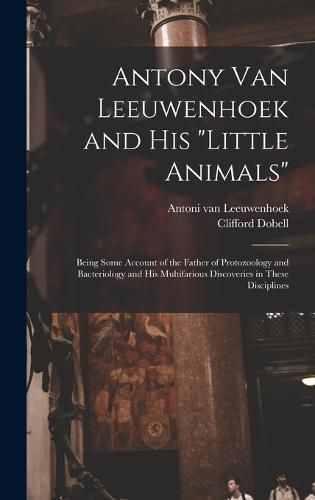 Cover image for Antony van Leeuwenhoek and his "Little Animals"; Being Some Account of the Father of Protozoology and Bacteriology and his Multifarious Discoveries in These Disciplines