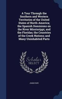 Cover image for A Tour Through the Southern and Western Territories of the United States of North-America; The Spanish Dominions on the River Mississippi, and the Floridas; The Countries of the Creek Nations; And Many Uninhabited Parts