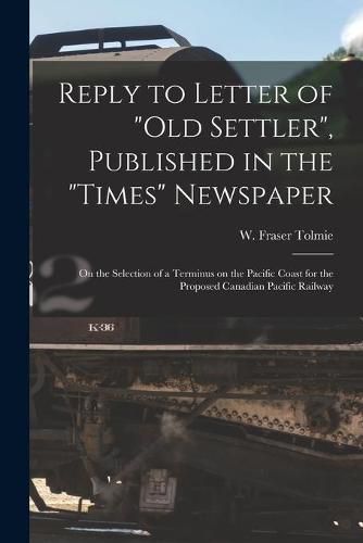 Cover image for Reply to Letter of Old Settler, Published in the Times Newspaper [microform]: on the Selection of a Terminus on the Pacific Coast for the Proposed Canadian Pacific Railway