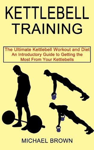 Cover image for Kettlebell Training: An Introductory Guide to Getting the Most From Your Kettlebells (The Ultimate Kettlebell Workout and Diet)