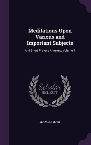 Cover image for Meditations Upon Various and Important Subjects: And Short Prayers Annexed, Volume 1