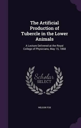 Cover image for The Artificial Production of Tubercle in the Lower Animals: A Lecture Delivered at the Royal College of Physicians, May 15, 1868