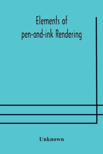 Cover image for Elements of pen-and-ink rendering: rendering with pen and brush, elements of water-color rendering, rendering in water color, drawing from nature, the American vignola