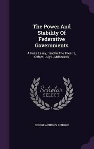 Cover image for The Power and Stability of Federative Governments: A Prize Essay, Read in the Theatre, Oxford, July I., MDCCCXXIX